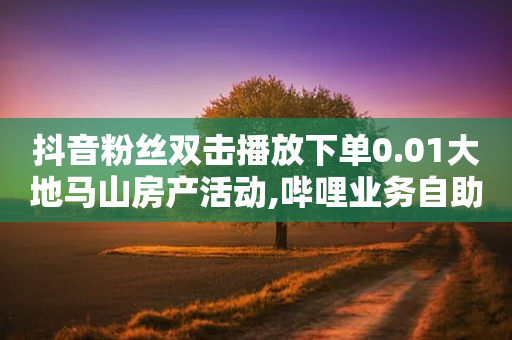 抖音粉丝双击播放下单0.01大地马山房产活动,哔哩业务自助网站 - 抖音平台75级有多少人 - ks直播平台正规吗