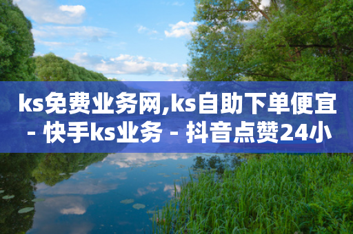 ks免费业务网,ks自助下单便宜 - 快手ks业务 - 抖音点赞24小时服务