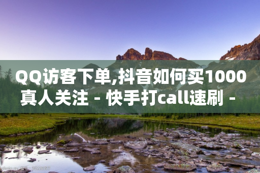 QQ访客下单,抖音如何买1000真人关注 - 快手打call速刷 - 王者荣耀买赞1元10000赞