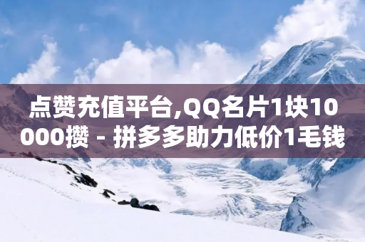 点赞充值平台,QQ名片1块10000攒 - 拼多多助力低价1毛钱10个 - 拼多多专员介入-第1张图片-靖非智能科技传媒