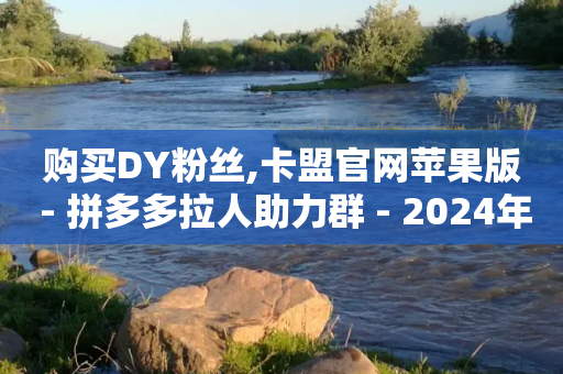 购买DY粉丝,卡盟官网苹果版 - 拼多多拉人助力群 - 2024年拼多多砍价群免费进