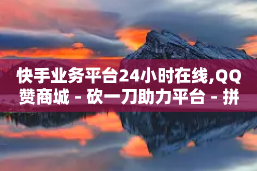 快手业务平台24小时在线,QQ赞商城 - 砍一刀助力平台 - 拼多多助力最后0.01的解决办法