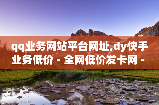 qq业务网站平台网址,dy快手业务低价 - 全网低价发卡网 - 抖音业务24小时免费下单平台