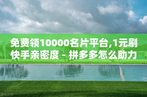 免费领10000名片平台,1元刷快手亲密度 - 拼多多怎么助力成功 - 700块钱可以报警立案吗-第1张图片-靖非智能科技传媒