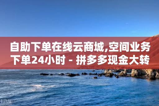 自助下单在线云商城,空间业务下单24小时 - 拼多多现金大转盘助力 - 700块钱能立案不-第1张图片-靖非智能科技传媒