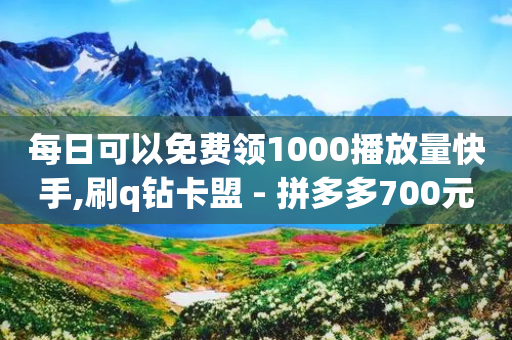 每日可以免费领1000播放量快手,刷q钻卡盟 - 拼多多700元是诈骗吗 - 拼多多七夕免费拿五件东西