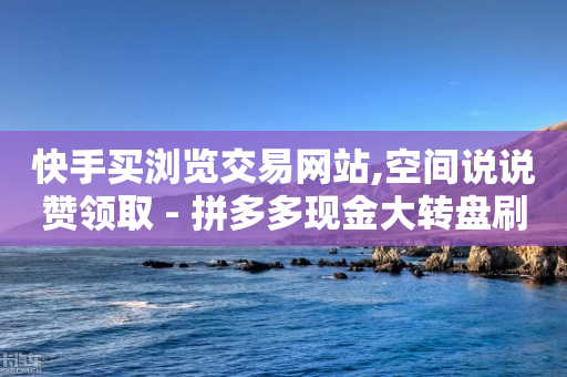 快手买浏览交易网站,空间说说赞领取 - 拼多多现金大转盘刷助力网站免费 - 拼多多助力入口官网-第1张图片-靖非智能科技传媒