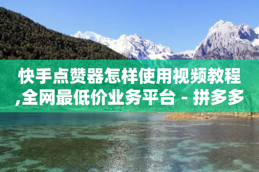 快手点赞器怎样使用视频教程,全网最低价业务平台 - 拼多多砍一刀 - 拼多多刷助力网站新用户真人-第1张图片-靖非智能科技传媒