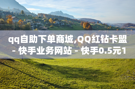 qq自助下单商城,QQ红钻卡盟 - 快手业务网站 - 快手0.5元1000个赞是真的吗