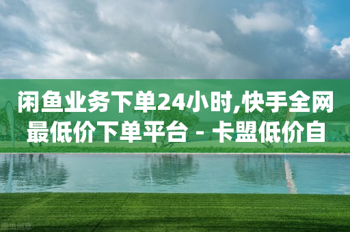 闲鱼业务下单24小时,快手全网最低价下单平台 - 卡盟低价自助下单网易云 - dy自助商城-第1张图片-靖非智能科技传媒