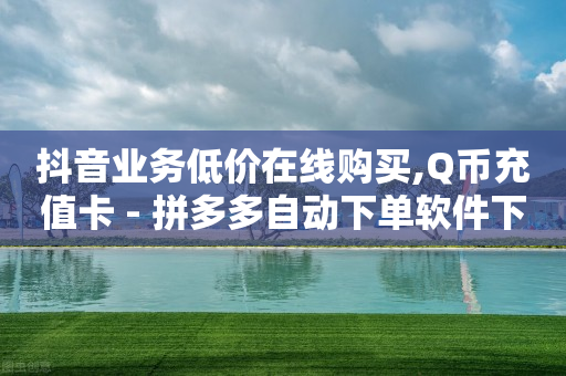 抖音业务低价在线购买,Q币充值卡 - 拼多多自动下单软件下载 - 拼多多的大额提现是真的吗