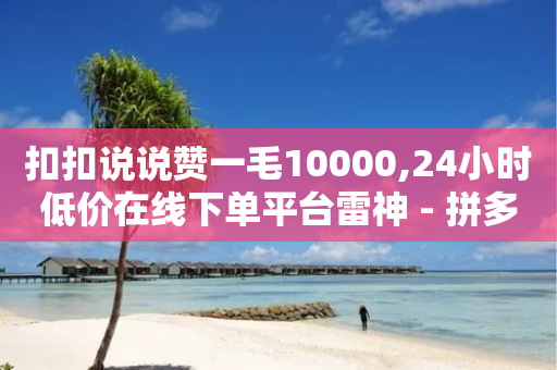 扣扣说说赞一毛10000,24小时低价在线下单平台雷神 - 拼多多商家刷10万销量 - 拼多多助力机刷网站-第1张图片-靖非智能科技传媒