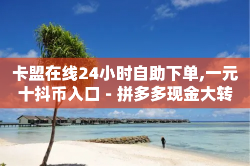 卡盟在线24小时自助下单,一元十抖币入口 - 拼多多现金大转盘助力50元 - 拼多多活动吞刀什么意思-第1张图片-靖非智能科技传媒