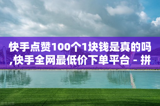 快手点赞100个1块钱是真的吗,快手全网最低价下单平台 - 拼多多助力一元十刀网页 - 众人科技拼多多助力-第1张图片-靖非智能科技传媒