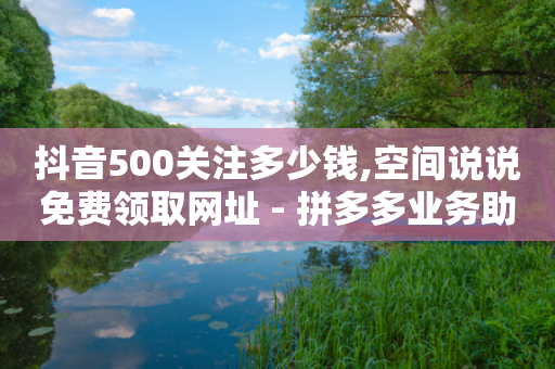 抖音500关注多少钱,空间说说免费领取网址 - 拼多多业务助力平台 - 拼多多怎么注册