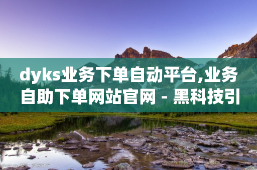 dyks业务下单自动平台,业务自助下单网站官网 - 黑科技引流软件是真的吗 - qq空间说说赞自助下单-第1张图片-靖非智能科技传媒