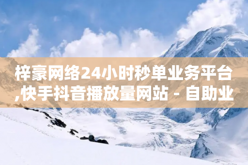 梓豪网络24小时秒单业务平台,快手抖音播放量网站 - 自助业务网-24小时自助下单商城 - - 抖音业务下单免费