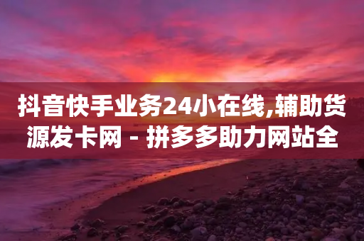 抖音快手业务24小在线,辅助货源发卡网 - 拼多多助力网站全网最低价 - pdd吞刀