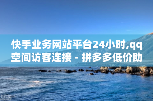 快手业务网站平台24小时,qq空间访客连接 - 拼多多低价助力 - 12345可以转接拼多多客服吗-第1张图片-靖非智能科技传媒