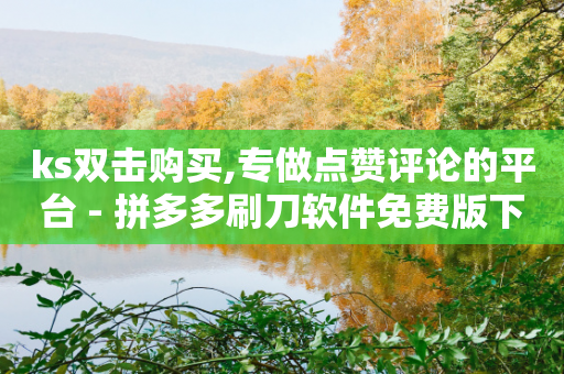 ks双击购买,专做点赞评论的平台 - 拼多多刷刀软件免费版下载 - 拼多多怎么拿免费商品