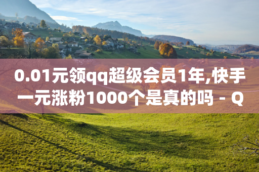 0.01元领qq超级会员1年,快手一元涨粉1000个是真的吗 - QQ空间赞自助下载 - 抖音点赞24自助服务平台