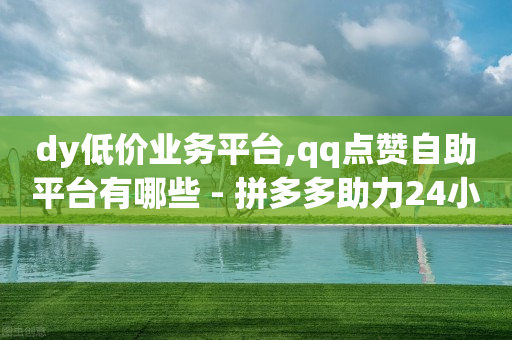 dy低价业务平台,qq点赞自助平台有哪些 - 拼多多助力24小时 - 拼多多多人团会自动跟价吗-第1张图片-靖非智能科技传媒