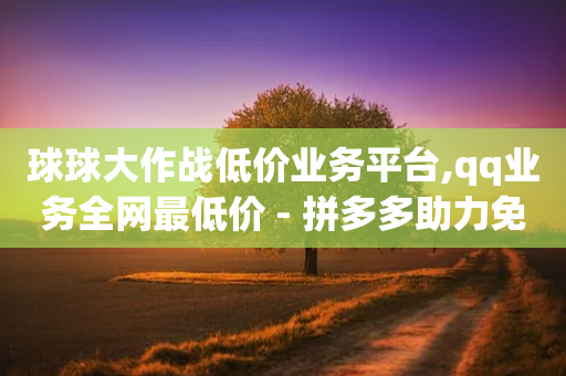 球球大作战低价业务平台,qq业务全网最低价 - 拼多多助力免费 - 单多多助手-第1张图片-靖非智能科技传媒