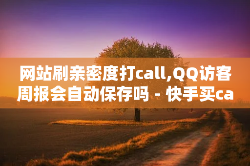 网站刷亲密度打call,QQ访客周报会自动保存吗 - 快手买call链接 - 抖音24小时自动引流软件-第1张图片-靖非智能科技传媒