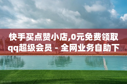 快手买点赞小店,0元免费领取qq超级会员 - 全网业务自助下单商城 - 拼多多助力挣的钱在哪里查看