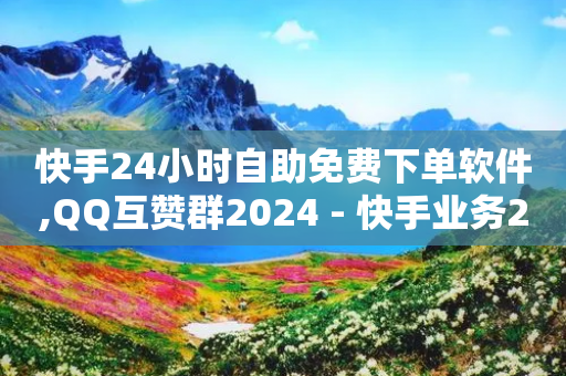 快手24小时自助免费下单软件,QQ互赞群2024 - 快手业务24小时在线下单平台免费 - 抖音粉丝如何快速增加到1000-第1张图片-靖非智能科技传媒