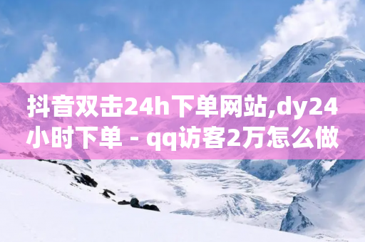 抖音双击24h下单网站,dy24小时下单 - qq访客2万怎么做到的 - 抖音24小时在线下单网站