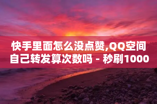 快手里面怎么没点赞,QQ空间自己转发算次数吗 - 秒刷1000粉 - 1分10万赞QQ-第1张图片-靖非智能科技传媒