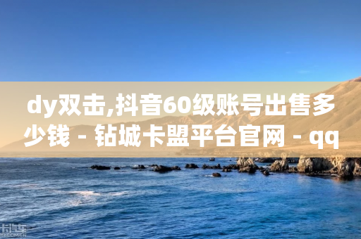 dy双击,抖音60级账号出售多少钱 - 钻城卡盟平台官网 - qq最新免费头像框链接