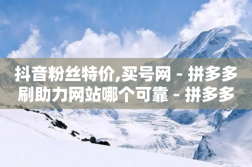 抖音粉丝特价,买号网 - 拼多多刷助力网站哪个可靠 - 拼多多50元提现元宝后面是什么