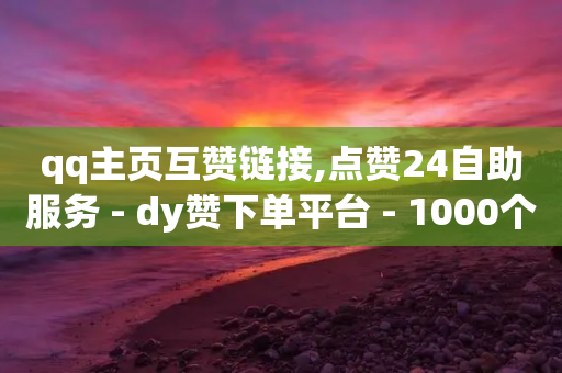 qq主页互赞链接,点赞24自助服务 - dy赞下单平台 - 1000个粉丝100元真实吗