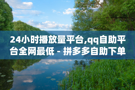 24小时播放量平台,qq自助平台全网最低 - 拼多多自助下单 - 微信互助群500人