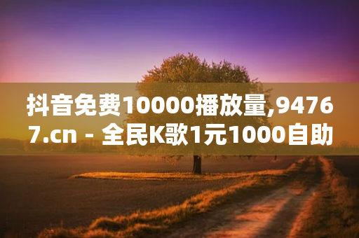 抖音免费10000播放量,94767.cn - 全民K歌1元1000自助下单软件 - 24小时低价下单平台抖音