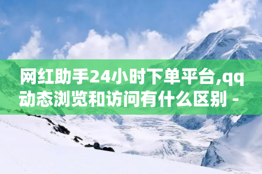 网红助手24小时下单平台,qq动态浏览和访问有什么区别 - 王者荣耀卡盟24小时自动发卡平台 - 抖音点赞充值50个赞-第1张图片-靖非智能科技传媒