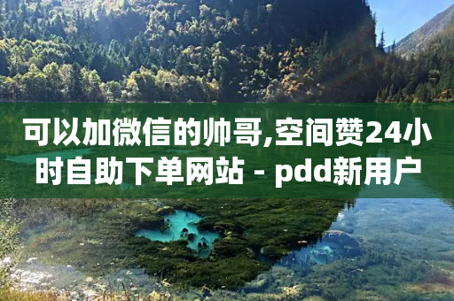 可以加微信的帅哥,空间赞24小时自助下单网站 - pdd新用户助力网站 - 拼多多砍价一元10刀