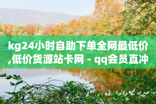 kg24小时自助下单全网最低价,低价货源站卡网 - qq会员直冲渠道 - 抖音如何增加粉丝到1000-第1张图片-靖非智能科技传媒