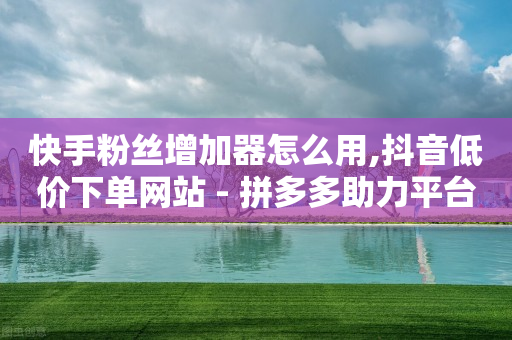 快手粉丝增加器怎么用,抖音低价下单网站 - 拼多多助力平台 - 拼多多最后老是锦鲤附体-第1张图片-靖非智能科技传媒