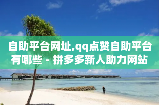 自助平台网址,qq点赞自助平台有哪些 - 拼多多新人助力网站免费 - 拼多多0元带走5件是真的吗