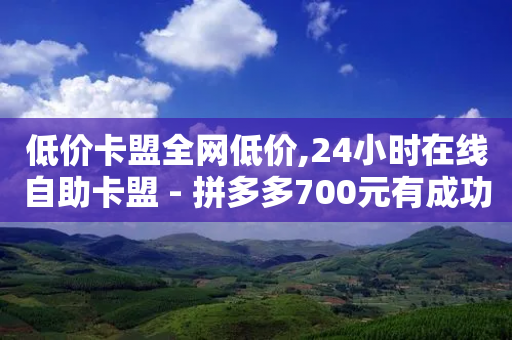 低价卡盟全网低价,24小时在线自助卡盟 - 拼多多700元有成功的吗 - 拼多多助力二维码网址