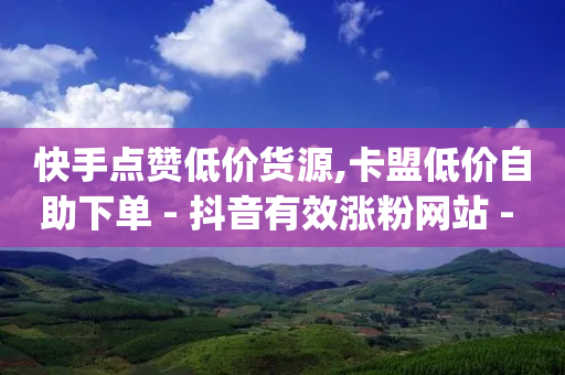 快手点赞低价货源,卡盟低价自助下单 - 抖音有效涨粉网站 - qq绝版名片免费领取链接