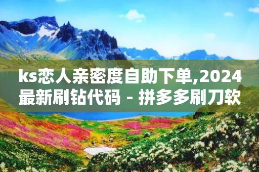 ks恋人亲密度自助下单,2024最新刷钻代码 - 拼多多刷刀软件免费版下载 - 拼多多分拣员有一万多吗-第1张图片-靖非智能科技传媒