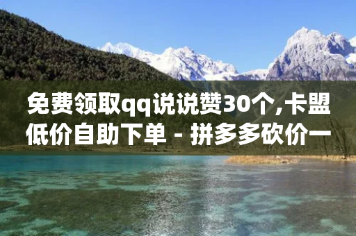 免费领取qq说说赞30个,卡盟低价自助下单 - 拼多多砍价一元10刀 - 拼多多体现700还差4个元宝