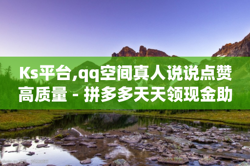 Ks平台,qq空间真人说说点赞高质量 - 拼多多天天领现金助力 - 36600互助项目是否靠谱-第1张图片-靖非智能科技传媒