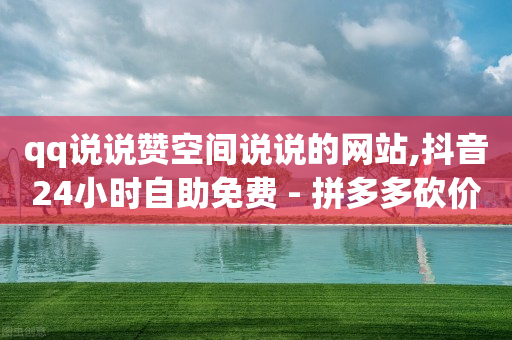 qq说说赞空间说说的网站,抖音24小时自助免费 - 拼多多砍价网站一元10刀 - 拼多多到兑换卡环节还差多少