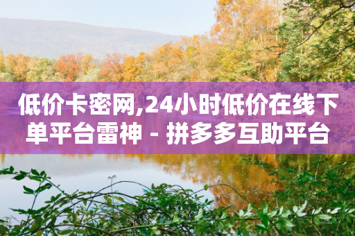 低价卡密网,24小时低价在线下单平台雷神 - 拼多多互助平台 - 拼多多600元提现有人成功吗