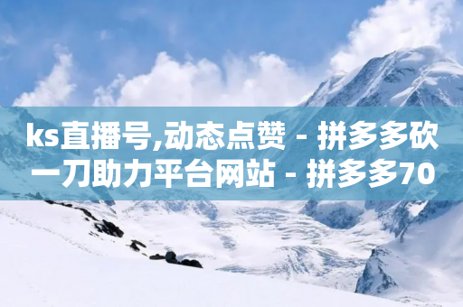 ks直播号,动态点赞 - 拼多多砍一刀助力平台网站 - 拼多多700元助力有人成功吗-第1张图片-靖非智能科技传媒